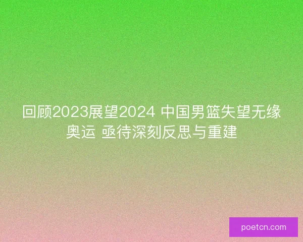 回顾2023展望2024 中国男篮失望无缘奥运 亟待深刻反思与重建