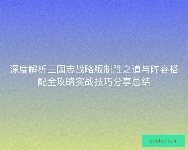 深度解析三国志战略版制胜之道与阵容搭配全攻略实战技巧分享总结