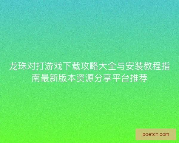 龙珠对打游戏下载攻略大全与安装教程指南最新版本资源分享平台推荐