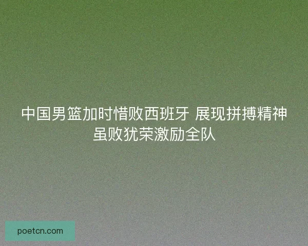 中国男篮加时惜败西班牙 展现拼搏精神虽败犹荣激励全队